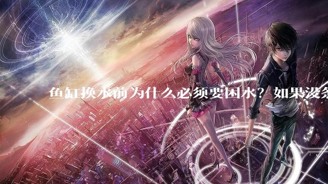 鱼缸换水前为什么必须要困水？如果没条件困水怎么办？