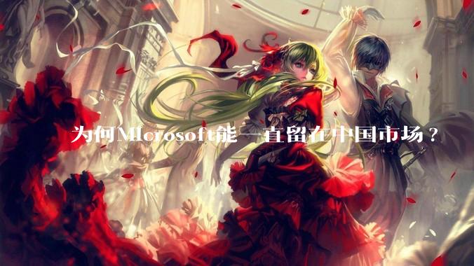 为何Microsoft能一直留在中国市场?
