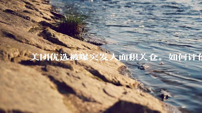 美团优选被曝突发大面积关仓。如何评价？