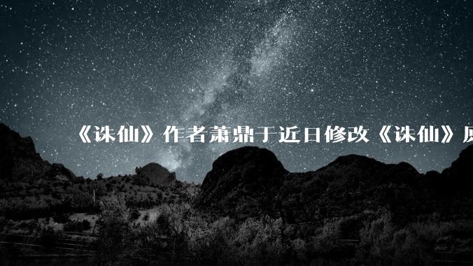 《诛仙》作者萧鼎于近日修改《诛仙》原作并大量删去碧瑶戏份，如何看待这一行为？