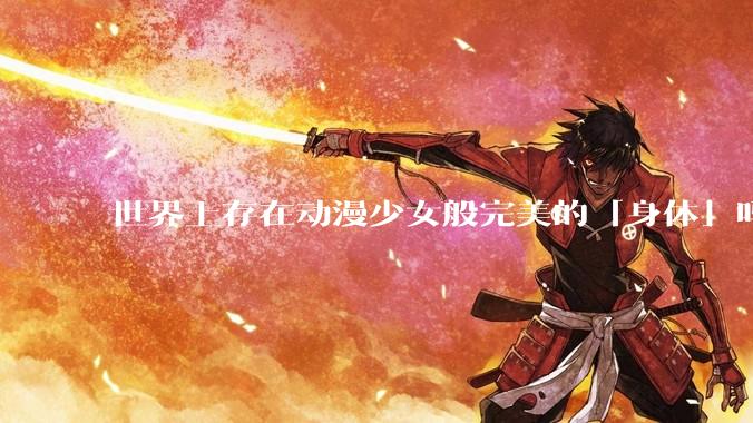 世界上存在动漫少女般完美的「身体」吗？