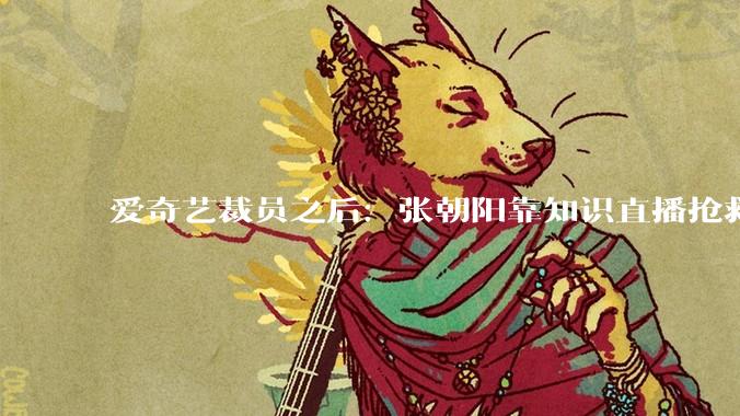 爱奇艺裁员之后：张朝阳靠知识直播抢救搜狐***？ - *