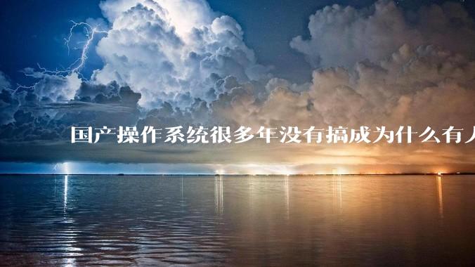 国产操作系统很多年没有搞成为什么有人会认为鸿蒙会成功？