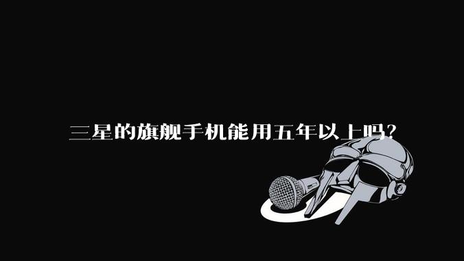 三星的旗舰手机能用五年以上吗？