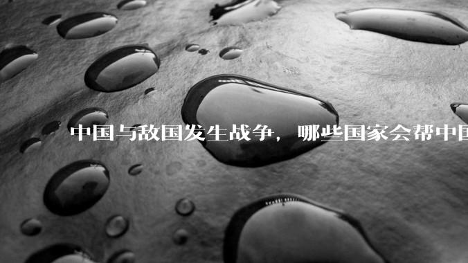 中国与敌国发生战争，哪些国家会帮中国？