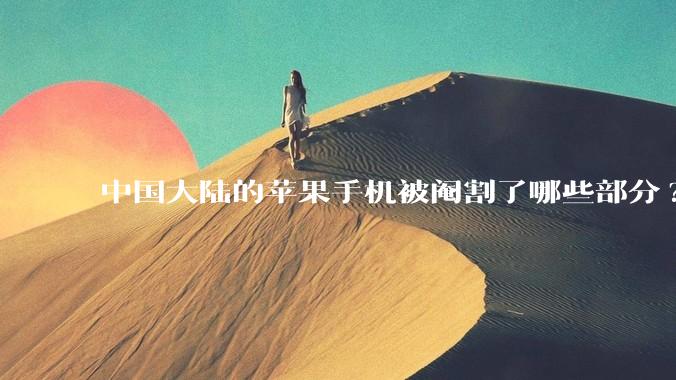 中国大陆的苹果手机被阉割了哪些部分?