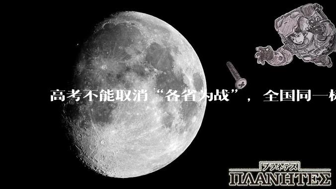 高考不能取消“各省为战”，全国同一标准，择优选拔的原因何在？阻力何在？