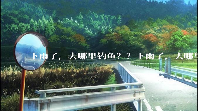 下雨了，去哪里钓鱼？？下雨了，去哪里钓鱼？？