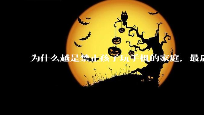 为什么越是禁止孩子玩手机的家庭，最后养出的网瘾少年越多？